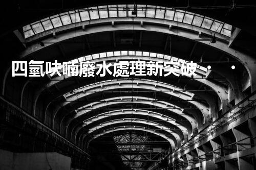 四氫呋喃廢水處理新突破？揭秘行業(yè)領(lǐng)先技術(shù)！
